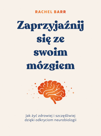 Zaprzyjaźnij się ze swoim mózgiem. Jak żyć zdrowiej i szczęśliwiej dzięki odkryciom neurobiologii
