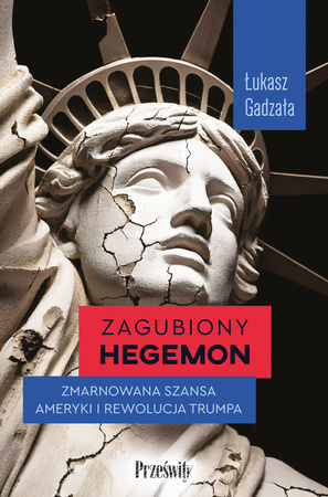 Zagubiony hegemon. Zmarnowana szansa Ameryki i rewolucja Trumpa