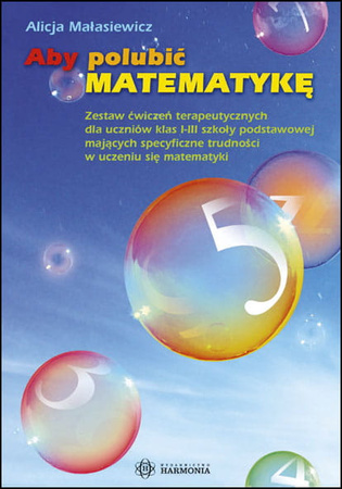 Aby polubić matematykę zestaw ćwiczeń terapeutycznych dla uczniów klas i–iii szkoły podstawowej mających specyficzne trudności w uczeniu się matematyki