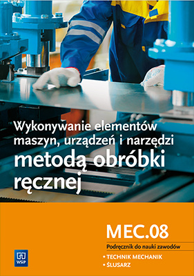 Wykonywanie elementów maszyn, urządzeń i narzędzi metodą obróbki ręcznej. Kwalifikacja mec. 08. Podręcznik do nauki zawodów technik mechanik i ślusarz