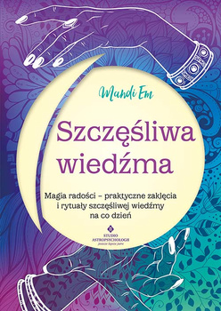 Szczęśliwa wiedźma.  Magia radości – praktyczne zaklęcia i rytuały szczęśliwej wiedźmy na co dzień