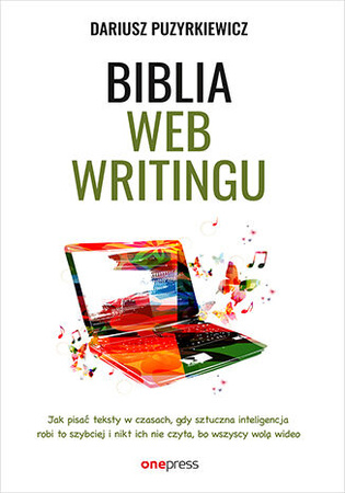 Biblia webwritingu. Jak pisać teksty w czasach, gdy sztuczna inteligencja robi to szybciej i nikt ich nie czyta, bo wszyscy wolą wideo