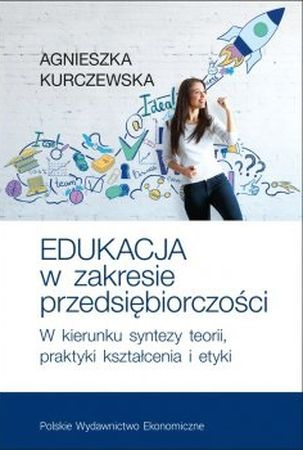 Edukacja w zakresie przedsiębiorczości. W kierunku syntezy teorii, praktyki kształcenia i etyki