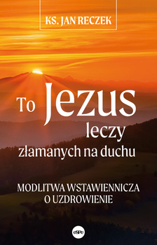 To Jezus leczy złamanych na duchu. Modlitwa wstawiennicza o uzdrowienie