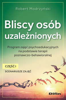 Bliscy osób uzależnionych. Scenariusze zajęć. Część 1. Program zajęć psychoedukacyjnych na podstawie terapii poznawczo-behawioralnej