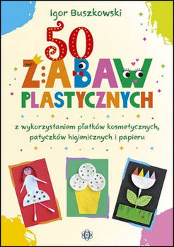 50 zabaw plastycznych z wykorzystaniem płatków kosmetycznych patyczków higienicznych i papieru