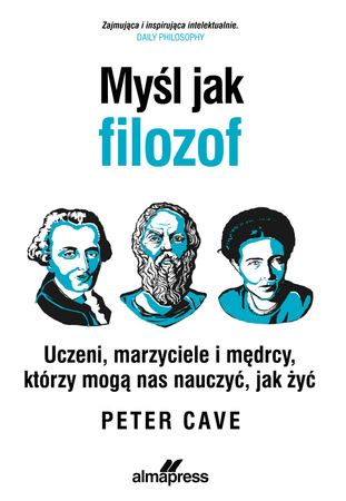 Myśl jak filozof. Uczeni, marzyciele i mędrcy, którzy mogą nas nauczyć, jak żyć