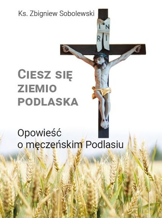 Ciesz się, ziemio podlaska. Opowieść o męczeńskim Podlasiu