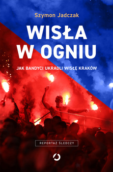 Wisła w ogniu. Jak bandyci ukradli Wisłę Kraków wyd. 2025