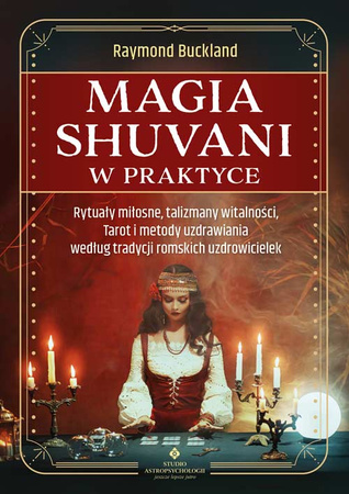 Magia shuvani w praktyce. Rytuały miłosne, talizmany witalności, Tarot i metody uzdrawiania według tradycji romskich uzdrowicielek