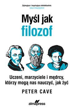 Myśl jak filozof. Uczeni, marzyciele i mędrcy, którzy mogą nas nauczyć, jak żyć