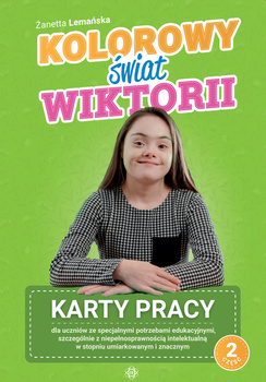 Kolorowy świat Wiktorii Część 2 Karty pracy dla uczniów ze specjalnymi potrzebami edukacyjnymi, szczególnie z niepełnosprawnością intelektualną w stopniu umiarkowanym i znacznym