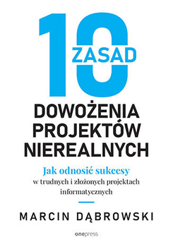 10 zasad dowożenia projektów nierealnych. Jak odnosić sukcesy w trudnych i złożonych projektach informatycznych
