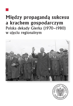 Między propagandą sukcesu a krachem gospodarczym. Polska dekady Gierka (1970-1980) w ujęciu regionalnym
