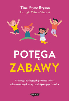 Potęga zabawy. 7 strategii budujących pewność siebie, odporność psychiczną i spokój twojego dziecka
