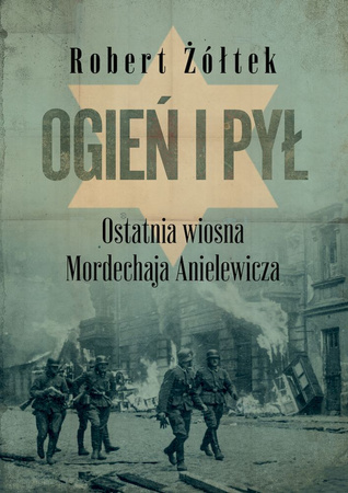 Ogień i pył. Ostatnia wiosna Mordechaja Anielewicza