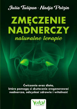 Zmęczenie nadnerczy. Naturalne terapie. Ćwiczenia oraz dieta, które pomogą ci skutecznie zregenerować nadnercza, odzyskać zdrowie i witalność