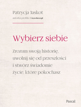 Wybierz siebie. Zrozum swoją historię, uwolnij się od przeszłości i stwórz świadomie życie, które pokochasz