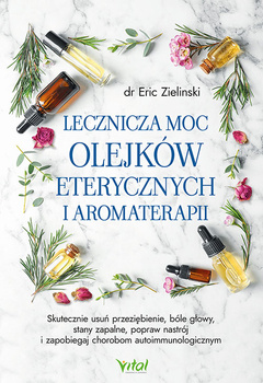 Lecznicza moc olejków eterycznych i aromaterapii. Skutecznie usuń przeziębienie, bóle głowy, stany zapalne, popraw nastrój i zapobiegaj chorobom autoimmunologicznym