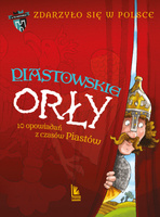 Piastowskie Orły. 10 opowiadań z czasów Piastów. A to historia. Zdarzyło się w Polsce. Tom 1 wyd. 4