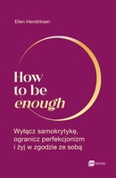 How to be enough. Wyłącz samokrytykę, ogranicz perfekcjonizm i żyj w zgodzie ze sobą
