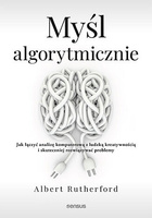 Myśl algorytmicznie. Jak łączyć analizę komputerową z ludzką kreatywnością i skuteczniej rozwiązywać problemy